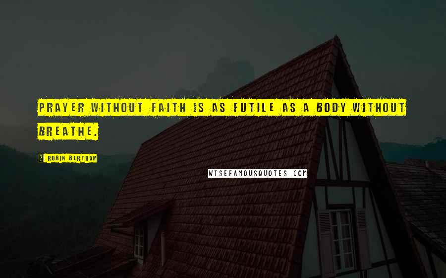 Robin Bertram Quotes: Prayer without faith is as futile as a body without breathe.