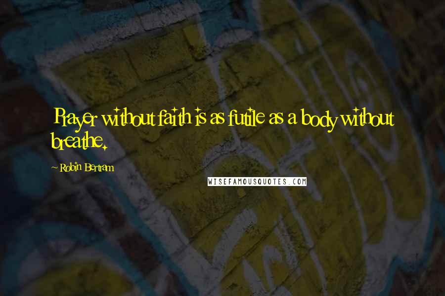 Robin Bertram Quotes: Prayer without faith is as futile as a body without breathe.