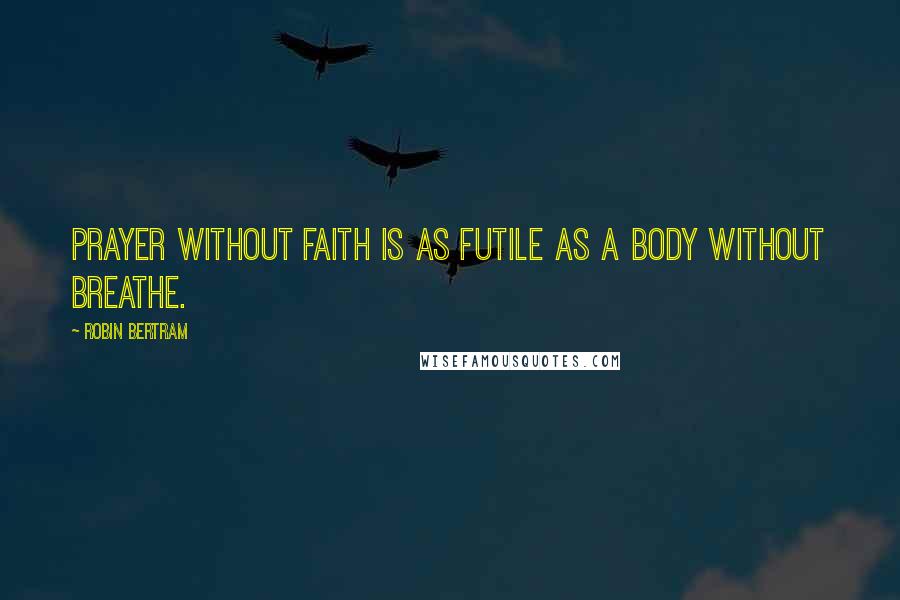 Robin Bertram Quotes: Prayer without faith is as futile as a body without breathe.