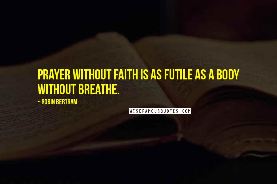 Robin Bertram Quotes: Prayer without faith is as futile as a body without breathe.