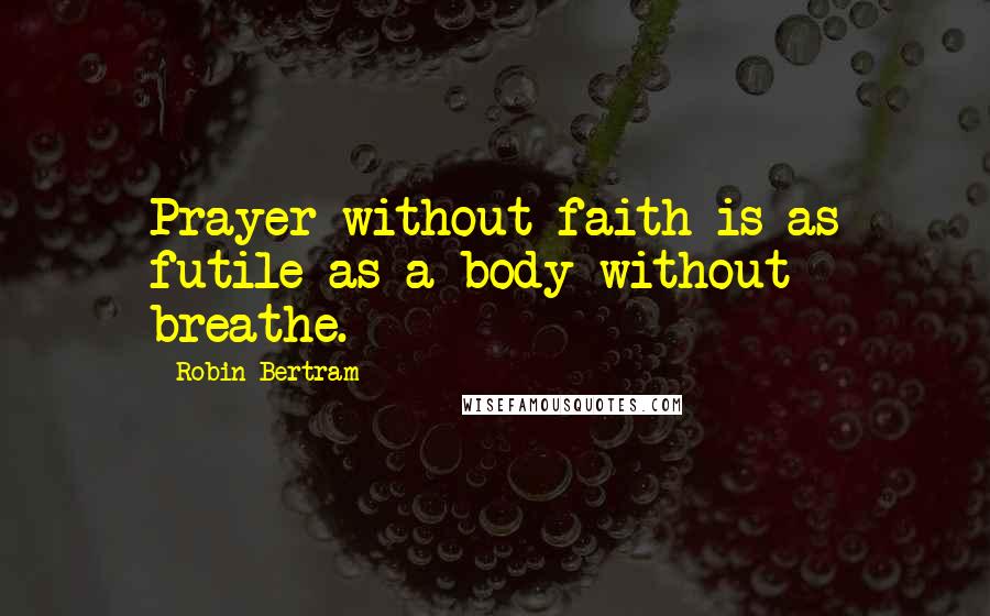 Robin Bertram Quotes: Prayer without faith is as futile as a body without breathe.