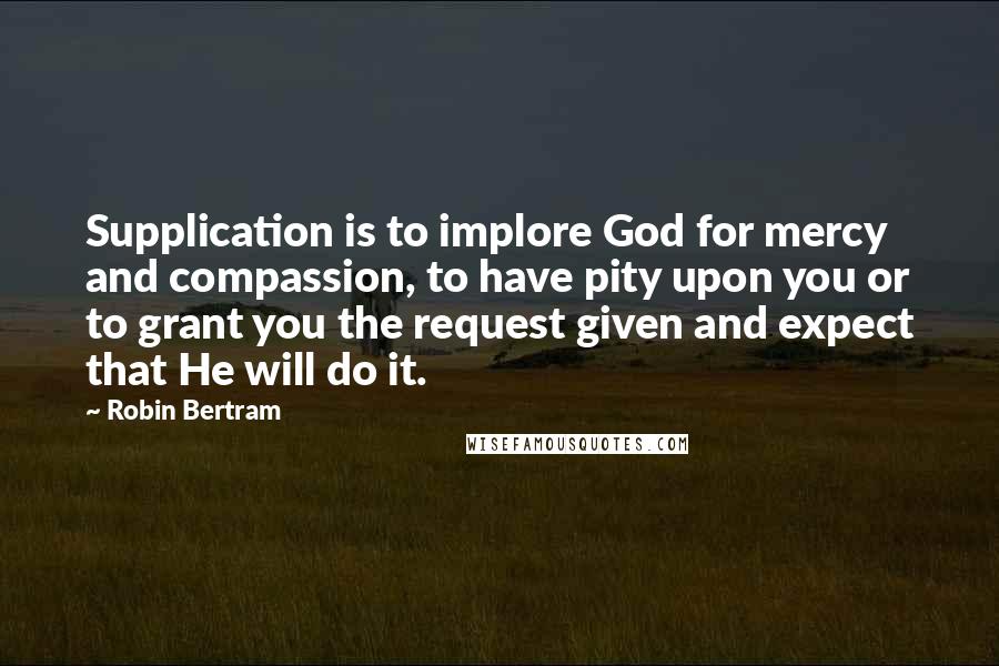 Robin Bertram Quotes: Supplication is to implore God for mercy and compassion, to have pity upon you or to grant you the request given and expect that He will do it.