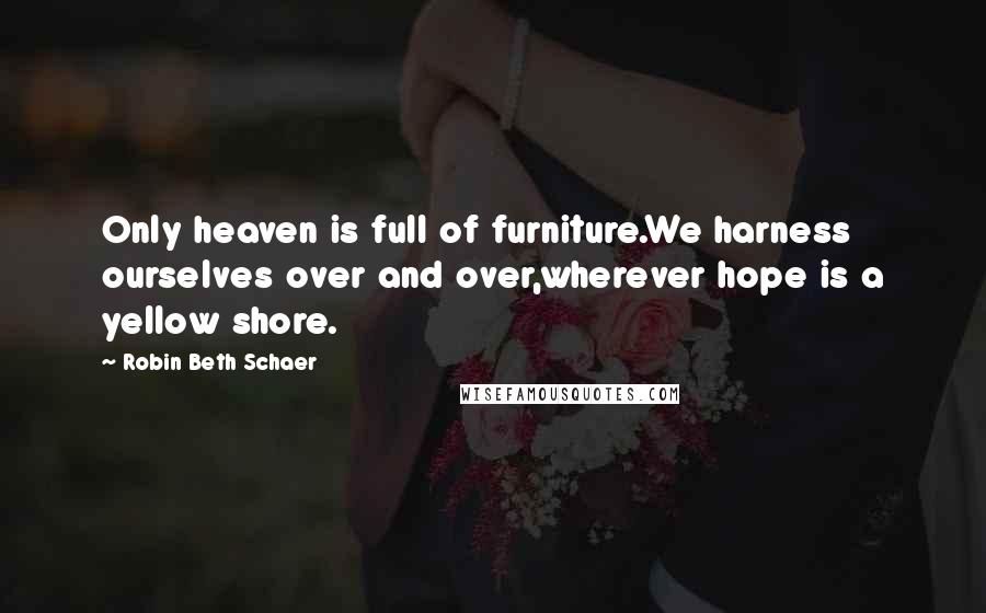 Robin Beth Schaer Quotes: Only heaven is full of furniture.We harness ourselves over and over,wherever hope is a yellow shore.