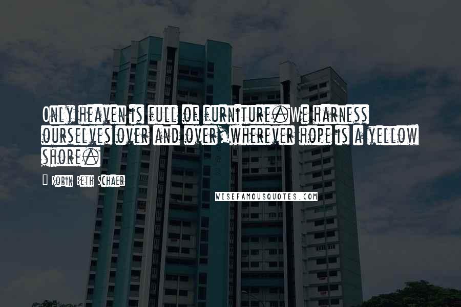 Robin Beth Schaer Quotes: Only heaven is full of furniture.We harness ourselves over and over,wherever hope is a yellow shore.