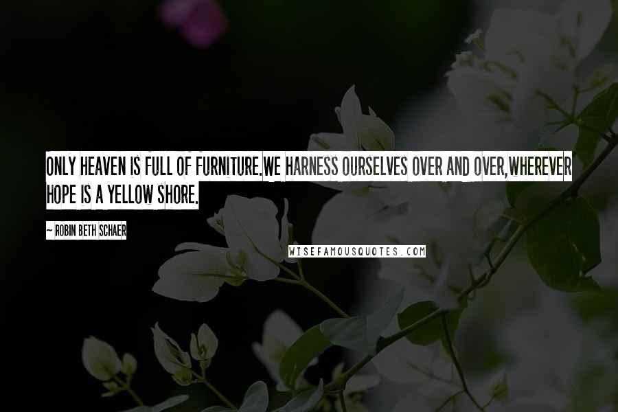 Robin Beth Schaer Quotes: Only heaven is full of furniture.We harness ourselves over and over,wherever hope is a yellow shore.