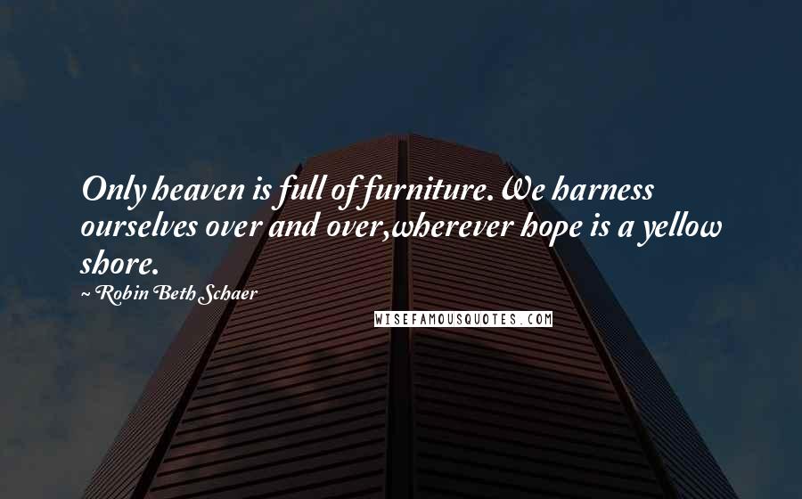 Robin Beth Schaer Quotes: Only heaven is full of furniture.We harness ourselves over and over,wherever hope is a yellow shore.