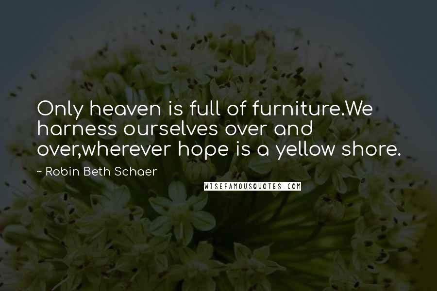 Robin Beth Schaer Quotes: Only heaven is full of furniture.We harness ourselves over and over,wherever hope is a yellow shore.