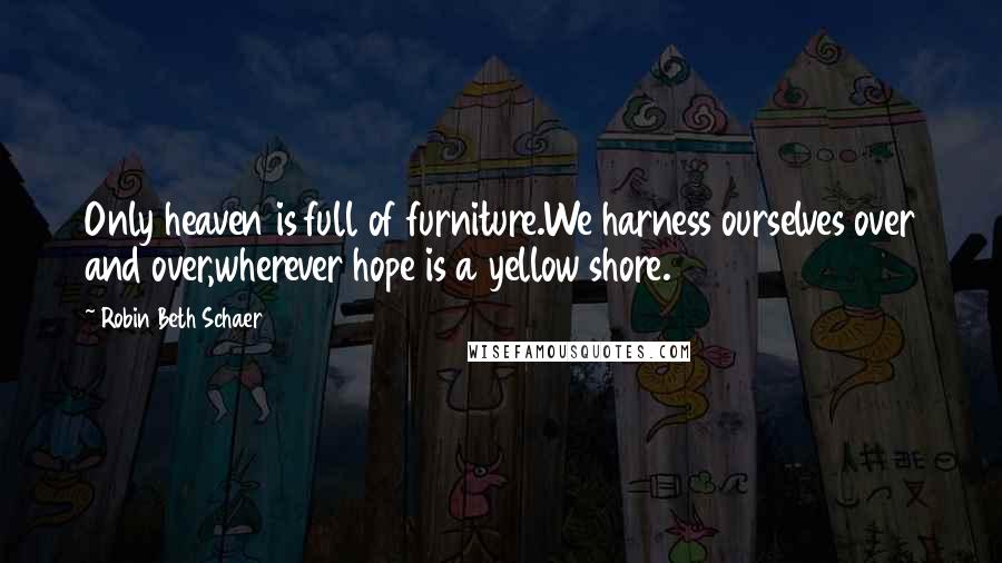 Robin Beth Schaer Quotes: Only heaven is full of furniture.We harness ourselves over and over,wherever hope is a yellow shore.