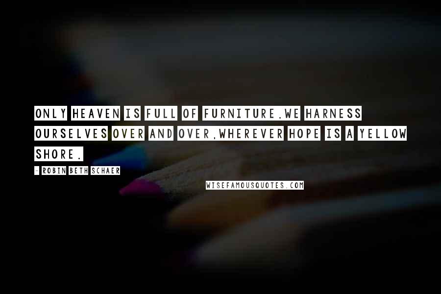 Robin Beth Schaer Quotes: Only heaven is full of furniture.We harness ourselves over and over,wherever hope is a yellow shore.