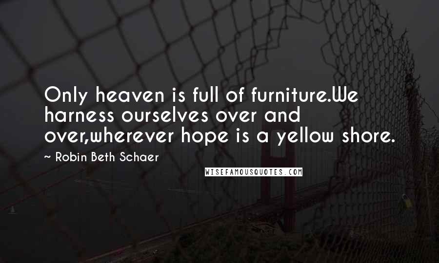 Robin Beth Schaer Quotes: Only heaven is full of furniture.We harness ourselves over and over,wherever hope is a yellow shore.