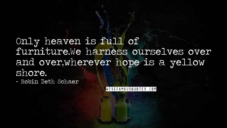 Robin Beth Schaer Quotes: Only heaven is full of furniture.We harness ourselves over and over,wherever hope is a yellow shore.