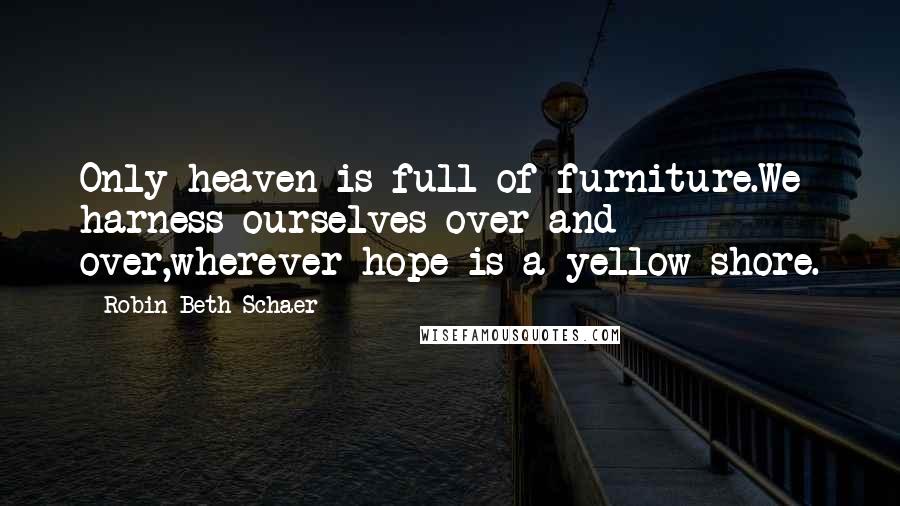 Robin Beth Schaer Quotes: Only heaven is full of furniture.We harness ourselves over and over,wherever hope is a yellow shore.