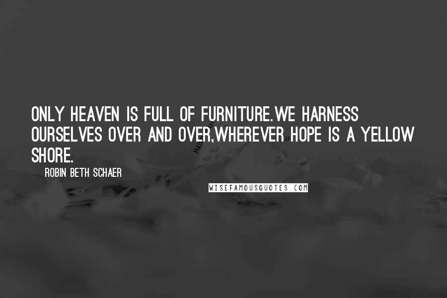 Robin Beth Schaer Quotes: Only heaven is full of furniture.We harness ourselves over and over,wherever hope is a yellow shore.