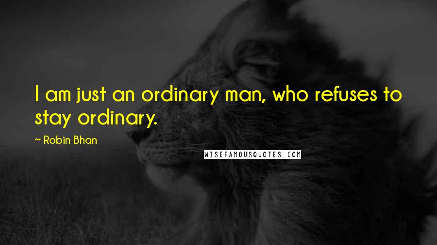 Robin Bhan Quotes: I am just an ordinary man, who refuses to stay ordinary.