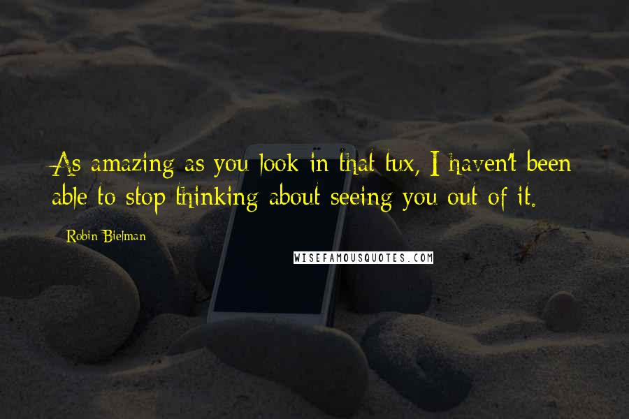 Robin Bielman Quotes: As amazing as you look in that tux, I haven't been able to stop thinking about seeing you out of it.