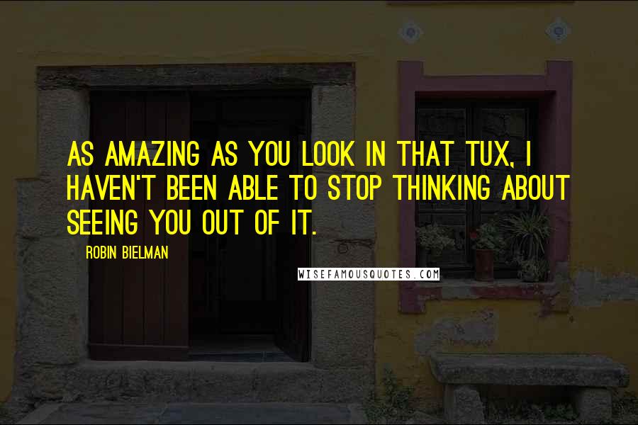 Robin Bielman Quotes: As amazing as you look in that tux, I haven't been able to stop thinking about seeing you out of it.