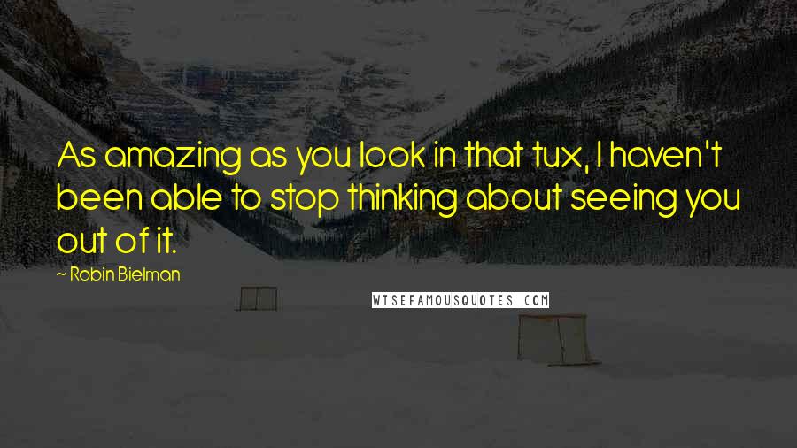 Robin Bielman Quotes: As amazing as you look in that tux, I haven't been able to stop thinking about seeing you out of it.