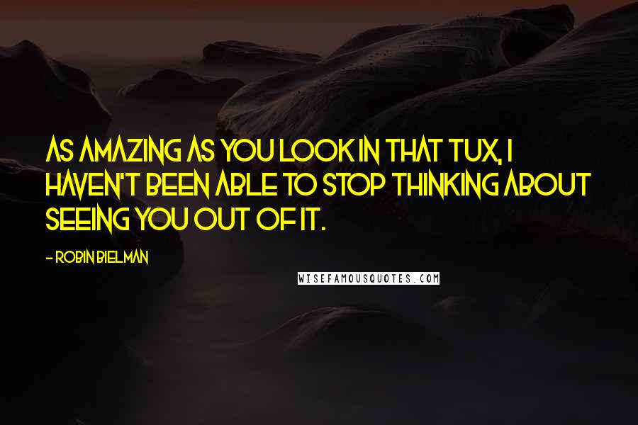 Robin Bielman Quotes: As amazing as you look in that tux, I haven't been able to stop thinking about seeing you out of it.