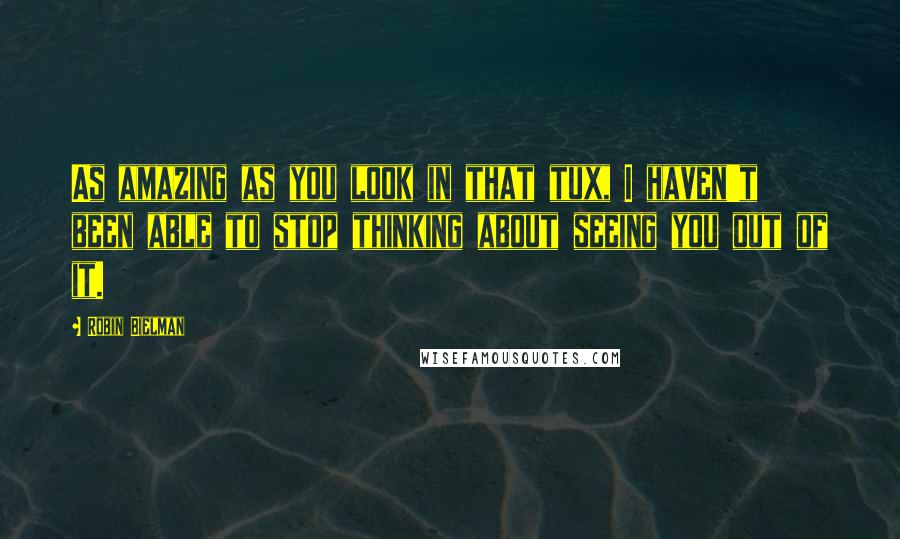 Robin Bielman Quotes: As amazing as you look in that tux, I haven't been able to stop thinking about seeing you out of it.