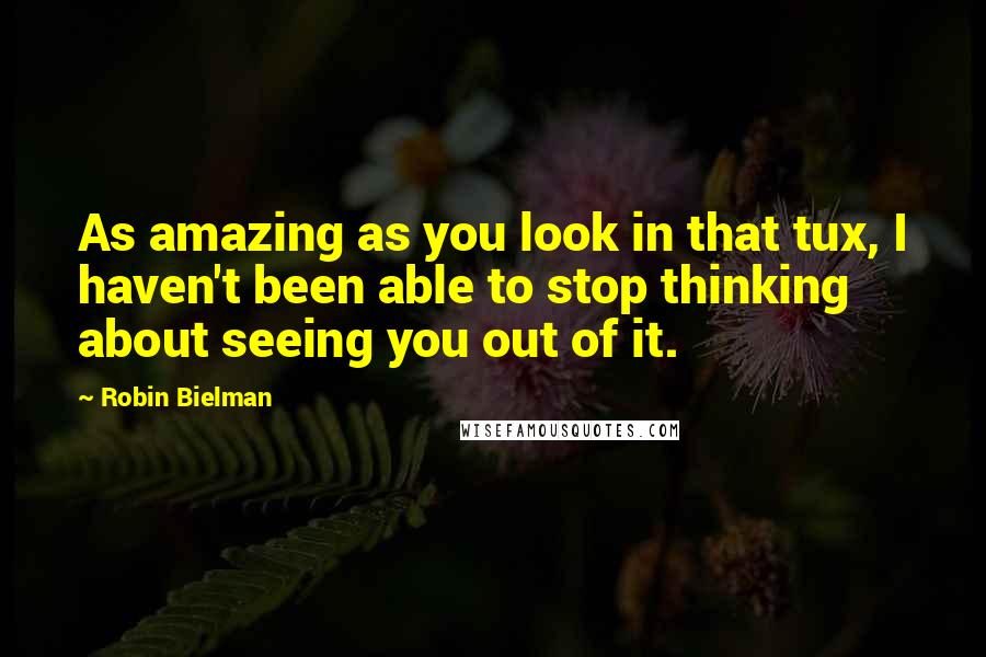 Robin Bielman Quotes: As amazing as you look in that tux, I haven't been able to stop thinking about seeing you out of it.