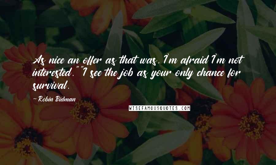 Robin Bielman Quotes: As nice an offer as that was, I'm afraid I'm not interested.""I see the job as your only chance for survival.
