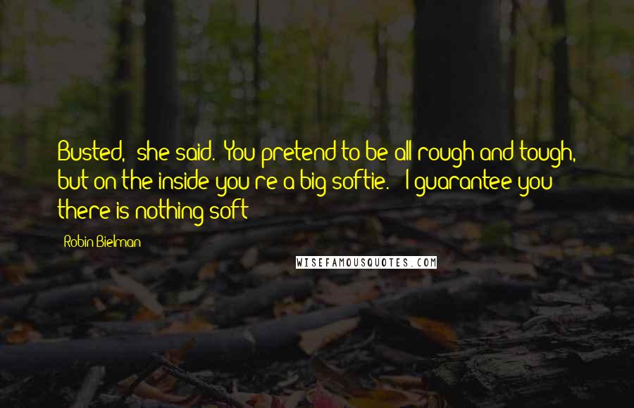 Robin Bielman Quotes: Busted," she said. "You pretend to be all rough and tough, but on the inside you're a big softie." "I guarantee you there is nothing soft