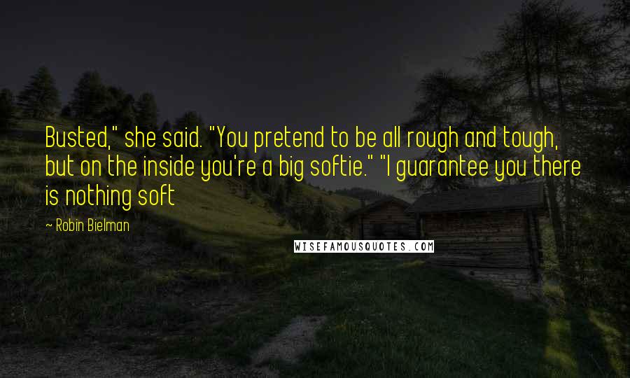 Robin Bielman Quotes: Busted," she said. "You pretend to be all rough and tough, but on the inside you're a big softie." "I guarantee you there is nothing soft