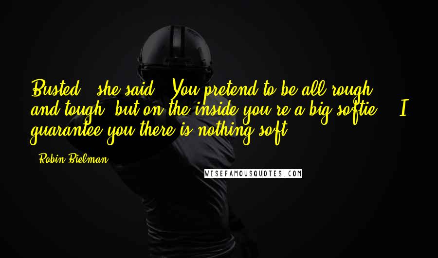 Robin Bielman Quotes: Busted," she said. "You pretend to be all rough and tough, but on the inside you're a big softie." "I guarantee you there is nothing soft