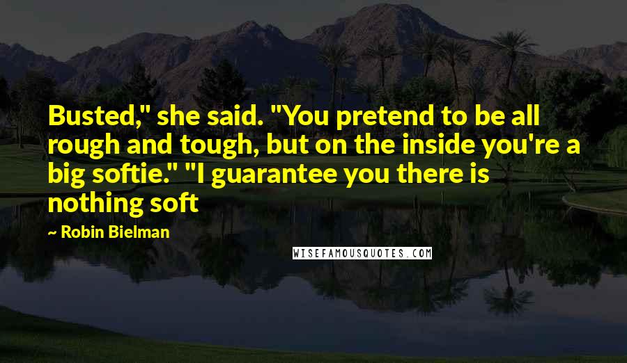 Robin Bielman Quotes: Busted," she said. "You pretend to be all rough and tough, but on the inside you're a big softie." "I guarantee you there is nothing soft