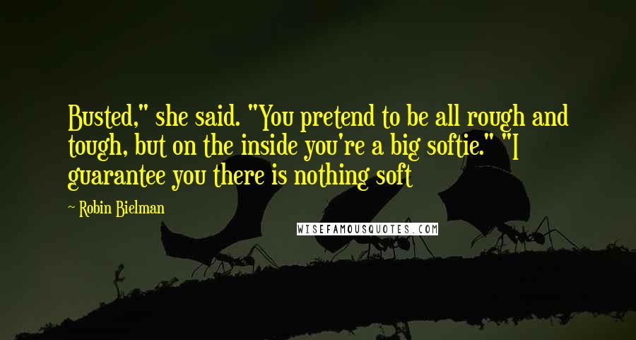 Robin Bielman Quotes: Busted," she said. "You pretend to be all rough and tough, but on the inside you're a big softie." "I guarantee you there is nothing soft