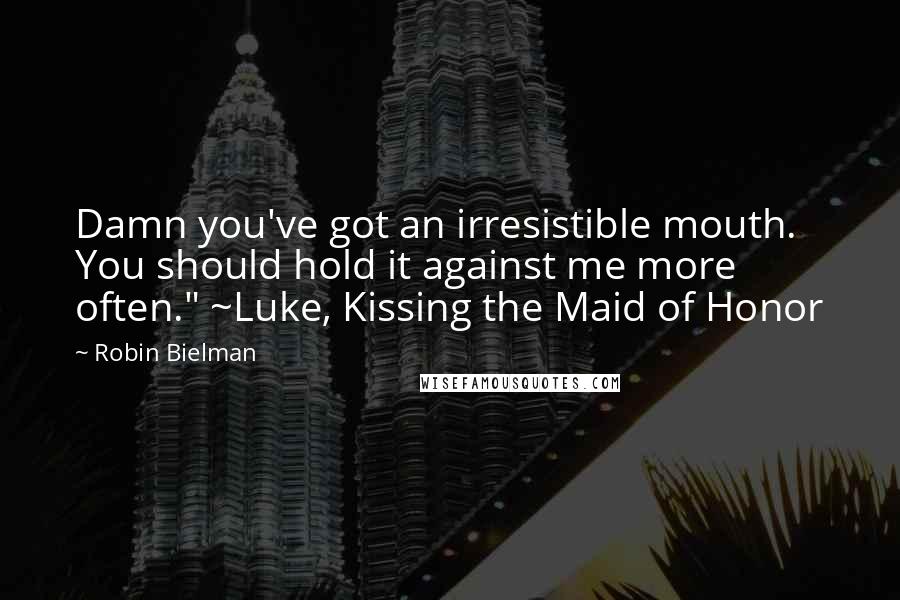 Robin Bielman Quotes: Damn you've got an irresistible mouth. You should hold it against me more often." ~Luke, Kissing the Maid of Honor