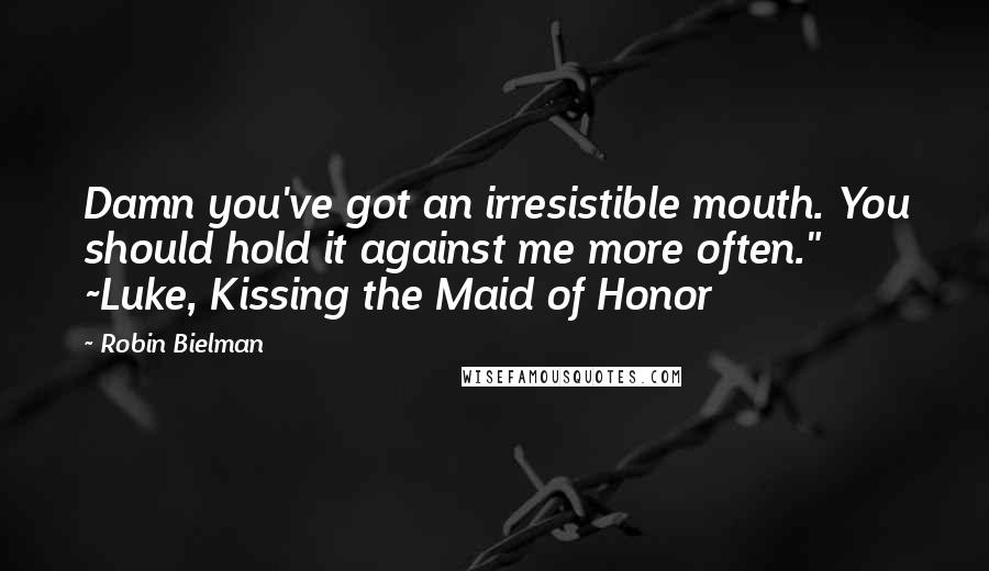 Robin Bielman Quotes: Damn you've got an irresistible mouth. You should hold it against me more often." ~Luke, Kissing the Maid of Honor