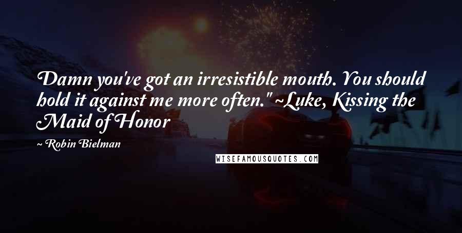 Robin Bielman Quotes: Damn you've got an irresistible mouth. You should hold it against me more often." ~Luke, Kissing the Maid of Honor