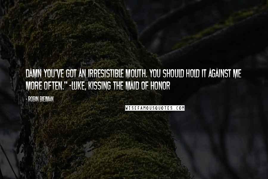 Robin Bielman Quotes: Damn you've got an irresistible mouth. You should hold it against me more often." ~Luke, Kissing the Maid of Honor