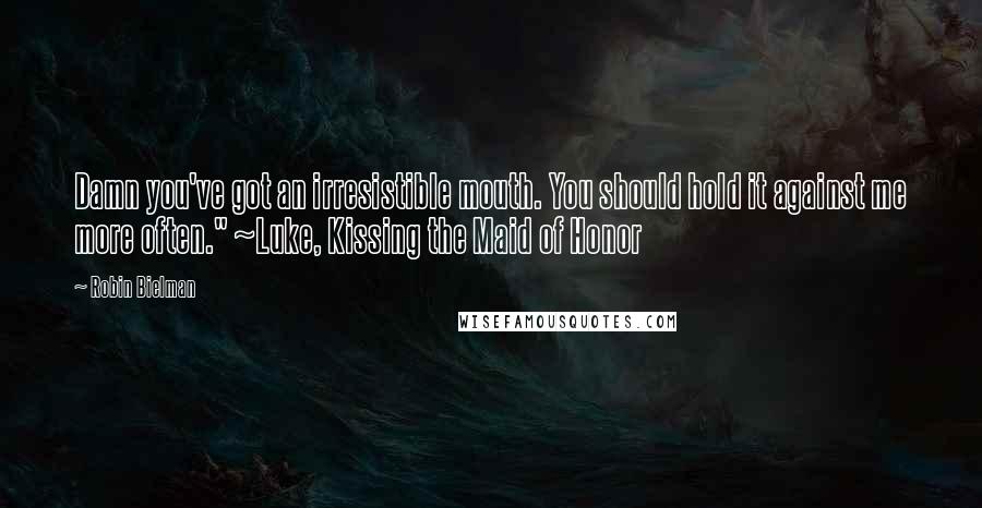 Robin Bielman Quotes: Damn you've got an irresistible mouth. You should hold it against me more often." ~Luke, Kissing the Maid of Honor