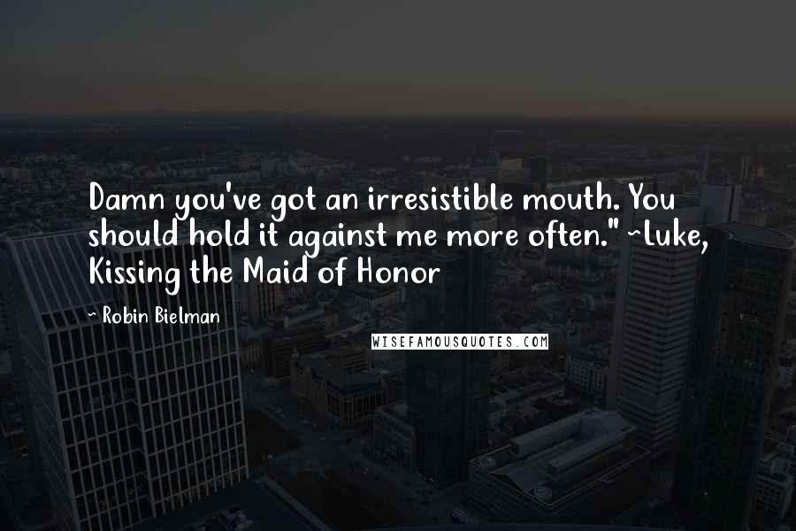 Robin Bielman Quotes: Damn you've got an irresistible mouth. You should hold it against me more often." ~Luke, Kissing the Maid of Honor