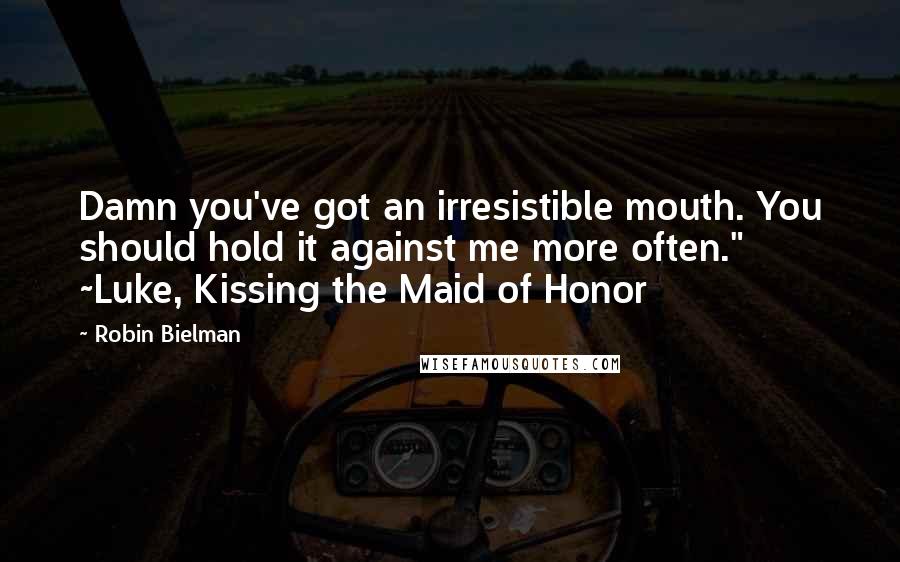 Robin Bielman Quotes: Damn you've got an irresistible mouth. You should hold it against me more often." ~Luke, Kissing the Maid of Honor