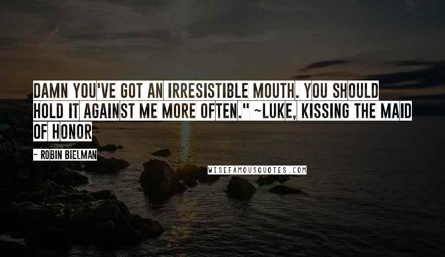 Robin Bielman Quotes: Damn you've got an irresistible mouth. You should hold it against me more often." ~Luke, Kissing the Maid of Honor