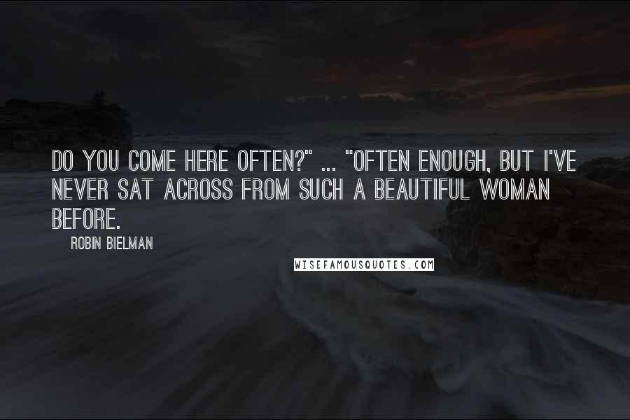 Robin Bielman Quotes: Do you come here often?" ... "Often enough, but I've never sat across from such a beautiful woman before.