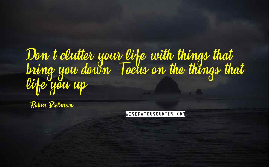 Robin Bielman Quotes: Don't clutter your life with things that bring you down. Focus on the things that life you up.