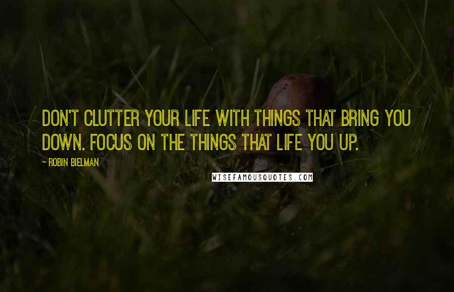 Robin Bielman Quotes: Don't clutter your life with things that bring you down. Focus on the things that life you up.