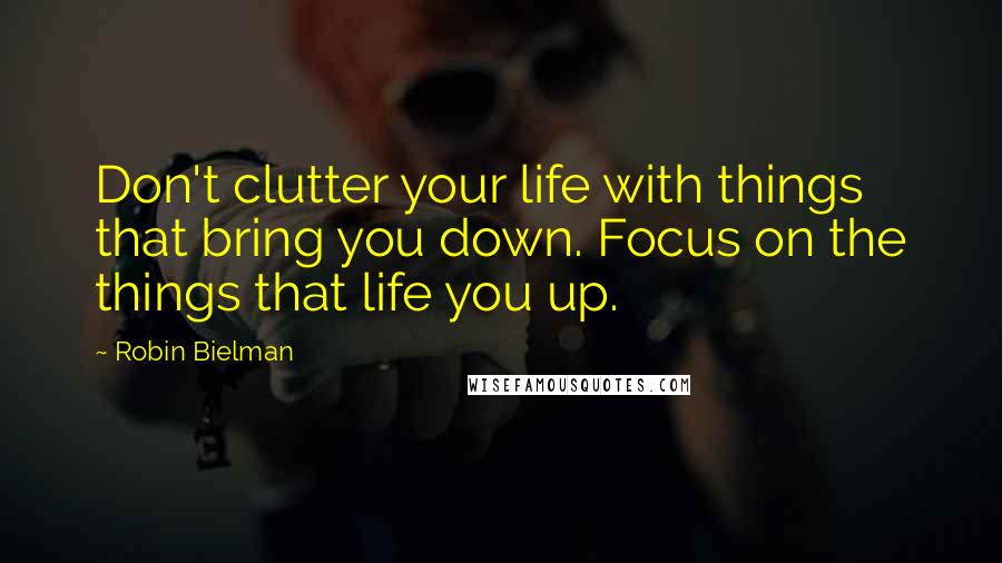 Robin Bielman Quotes: Don't clutter your life with things that bring you down. Focus on the things that life you up.