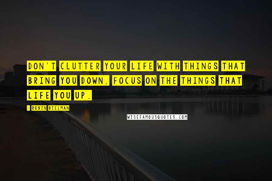 Robin Bielman Quotes: Don't clutter your life with things that bring you down. Focus on the things that life you up.