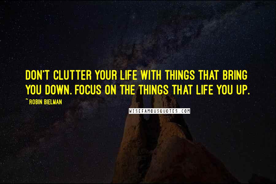 Robin Bielman Quotes: Don't clutter your life with things that bring you down. Focus on the things that life you up.