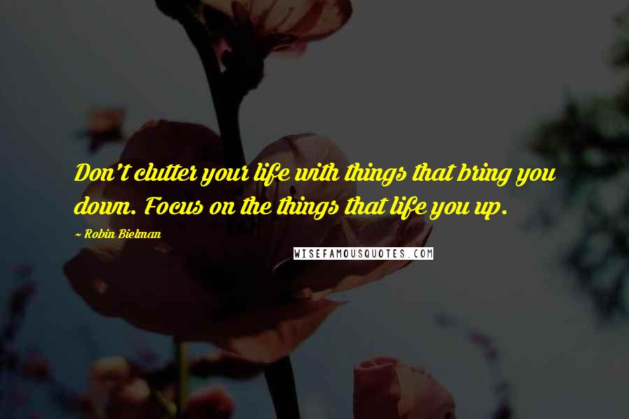 Robin Bielman Quotes: Don't clutter your life with things that bring you down. Focus on the things that life you up.