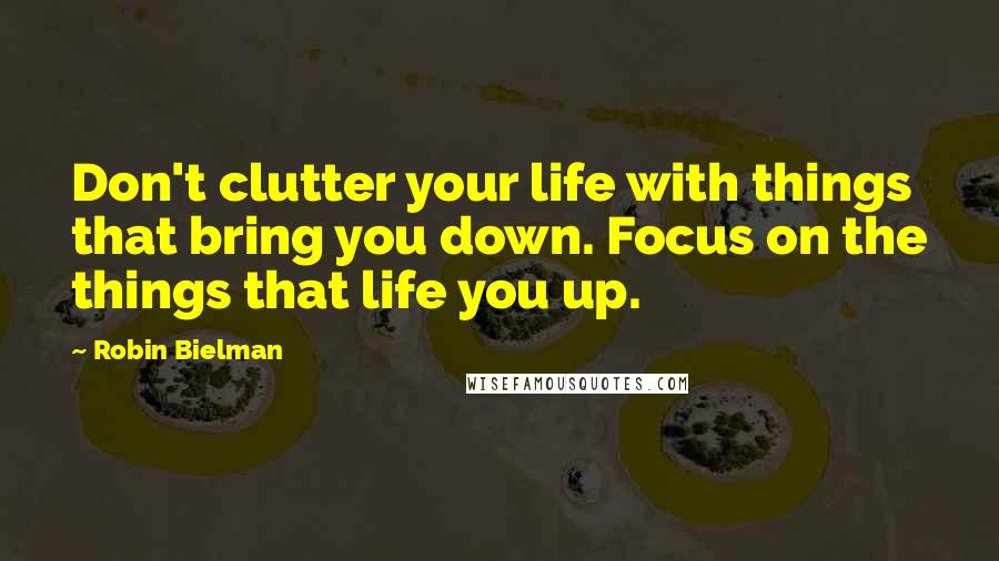 Robin Bielman Quotes: Don't clutter your life with things that bring you down. Focus on the things that life you up.