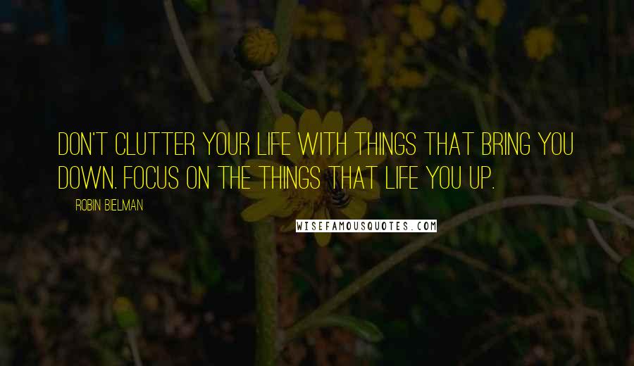 Robin Bielman Quotes: Don't clutter your life with things that bring you down. Focus on the things that life you up.