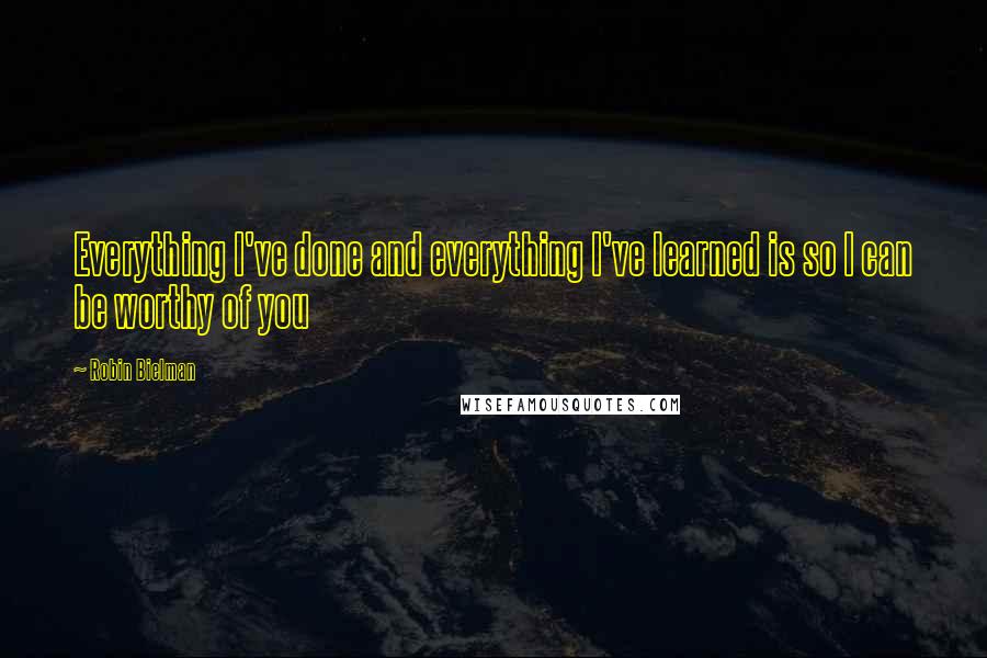 Robin Bielman Quotes: Everything I've done and everything I've learned is so I can be worthy of you