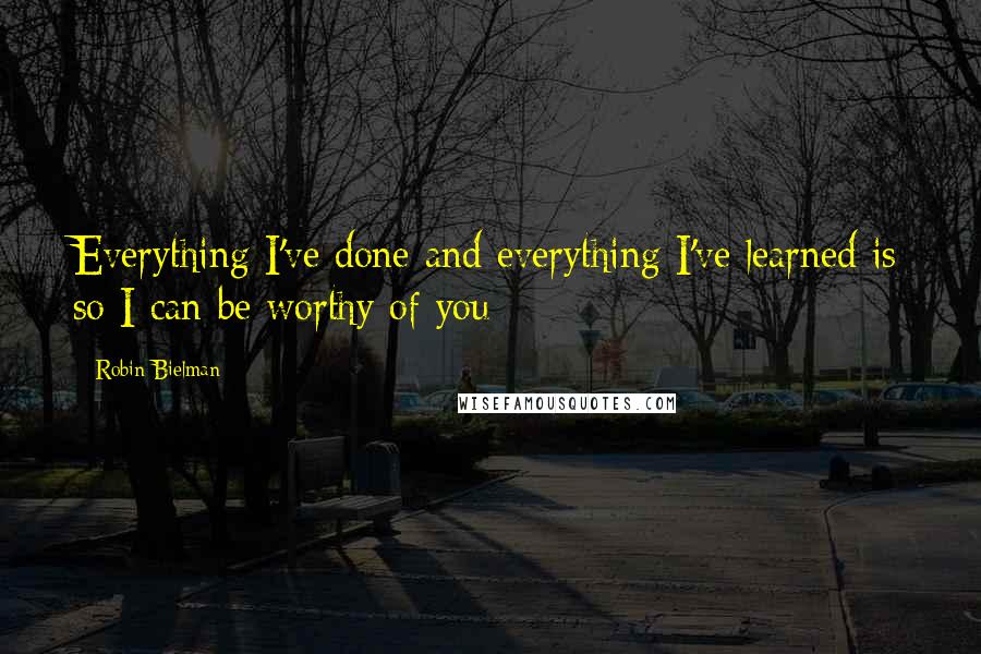 Robin Bielman Quotes: Everything I've done and everything I've learned is so I can be worthy of you