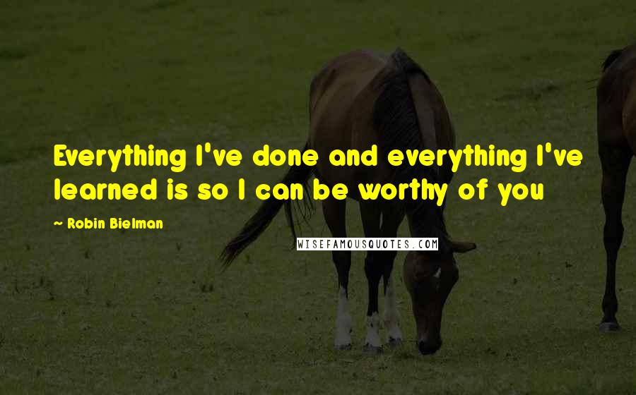 Robin Bielman Quotes: Everything I've done and everything I've learned is so I can be worthy of you